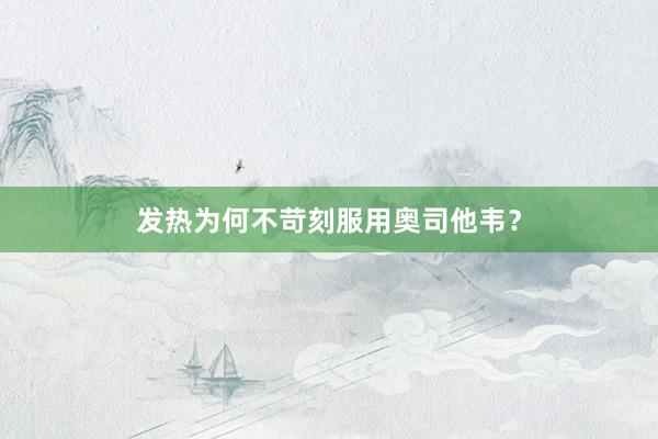 发热为何不苛刻服用奥司他韦？