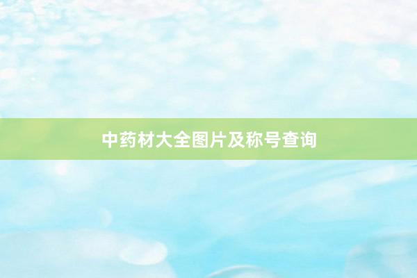 中药材大全图片及称号查询