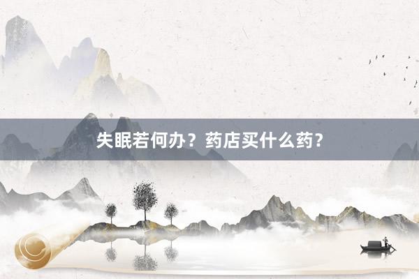 失眠若何办？药店买什么药？