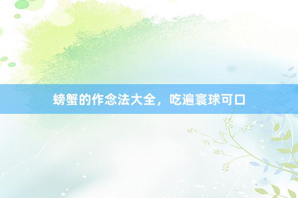 螃蟹的作念法大全，吃遍寰球可口