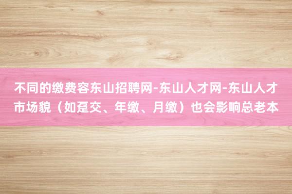 不同的缴费容东山招聘网-东山人才网-东山人才市场貌（如趸交、年缴、月缴）也会影响总老本